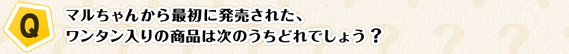 【Q】マルちゃんから最初に発売された、ワンタン入りの商品は次のうちどれでしょう？