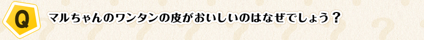 【Q】マルちゃんのワンタンの皮がおいしいのはなぜでしょう？