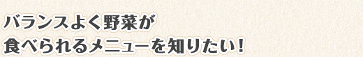 バランスよく野菜が食べられるメニューを知りたい！