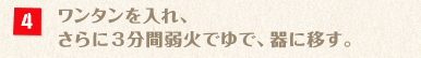 ワンタンを入れ、さらに3分間弱火でゆで、器に移す。