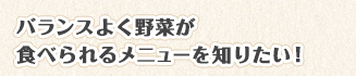 バランスよく野菜が食べられるメニューを知りたい！