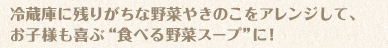 冷蔵庫に残りがちな野菜やきのこをアレンジして、お子様も喜ぶ“食べる野菜スープ”に！